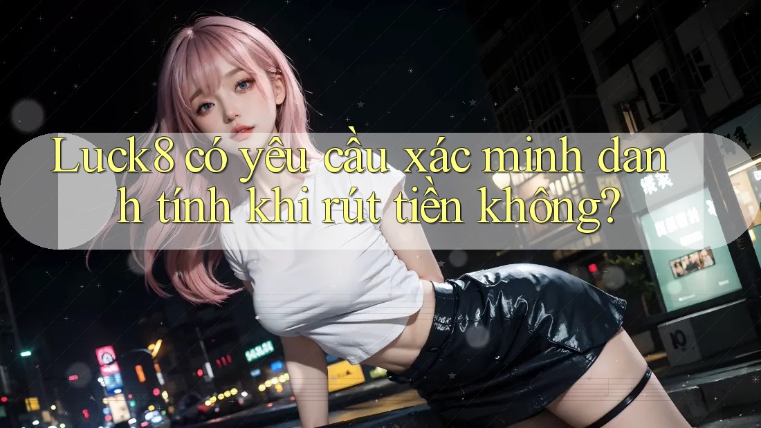 Luck8 có yêu cầu xác minh danh tính khi rút tiền không?