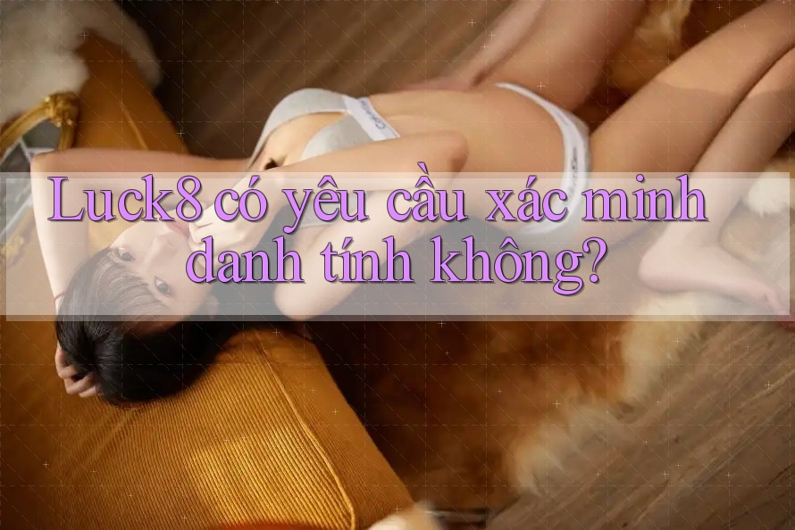 Luck8 có yêu cầu xác minh danh tính không?