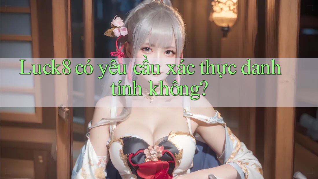 Luck8 có yêu cầu xác thực danh tính không? Luck8 có yêu cầu xác thực danh tính không?