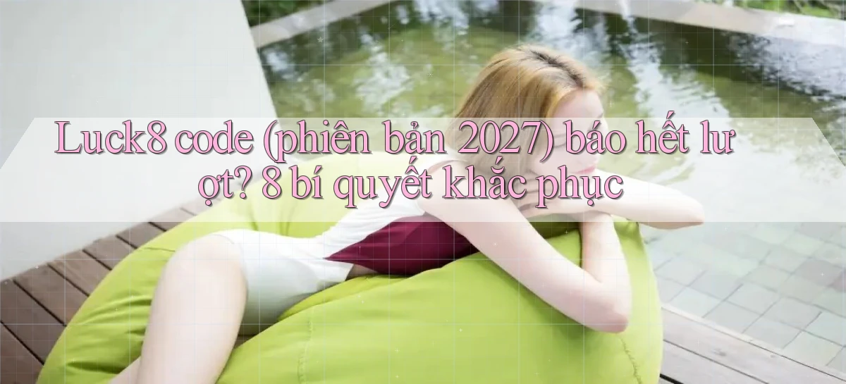 Luck8 code (phiên bản 2027) báo hết lượt 8 bí quyết khắc phục