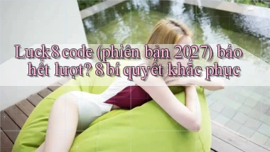 Luck8 code (phiên bản 2027) báo hết lượt 8 bí quyết khắc phục