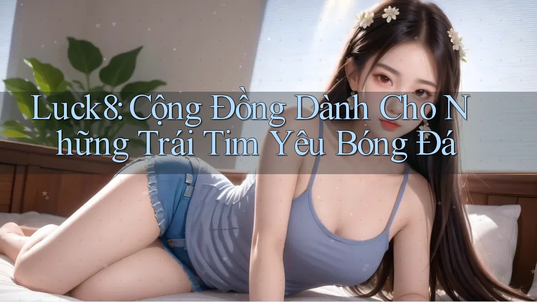 Luck8: Cộng Đồng Dành Cho Những Trái Tim Yêu Bóng Đá Luck8: Cộng Đồng Dành Cho Những Trái Tim Yêu Bóng Đá