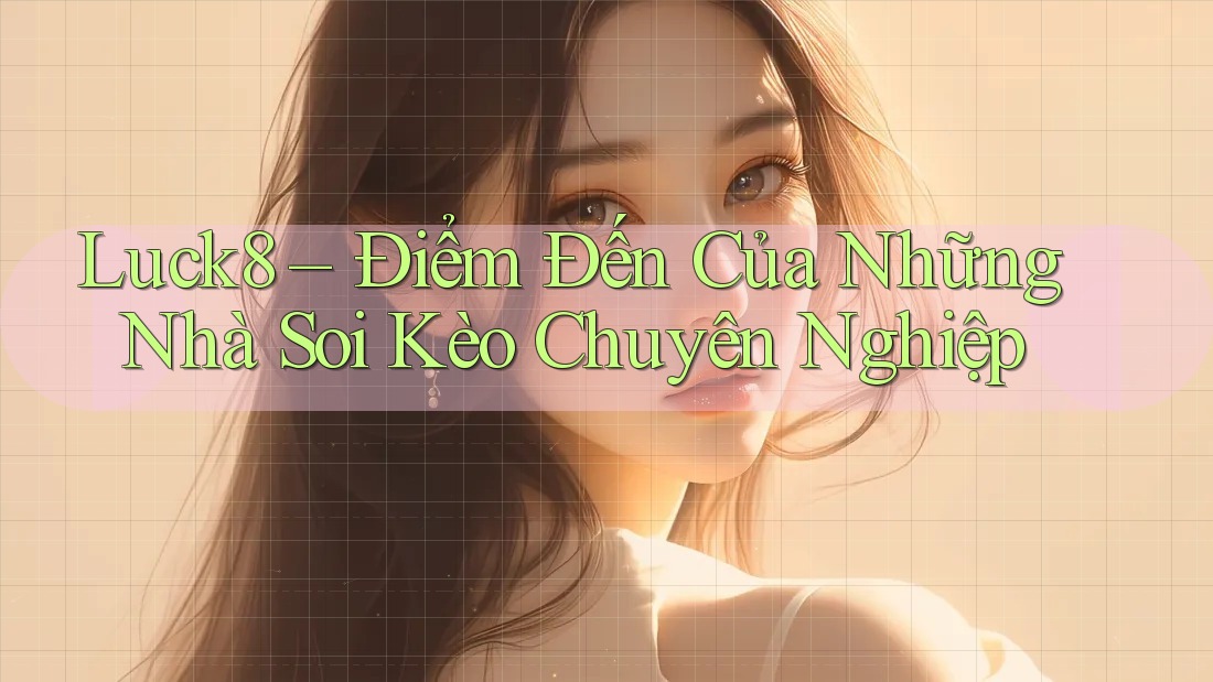 Luck8 – Điểm Đến Của Những Nhà Soi Kèo Chuyên Nghiệp