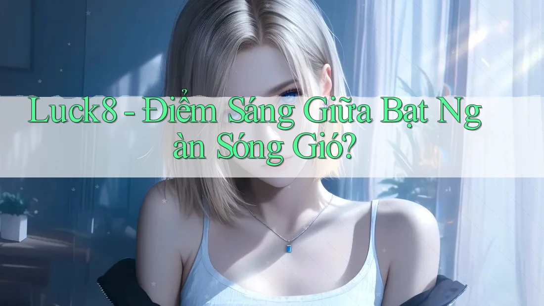 Luck8 - Điểm Sáng Giữa Bạt Ngàn Sóng Gió? Luck8 - Điểm Sáng Giữa Bạt Ngàn Sóng Gió?