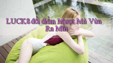luck8 đổi điểm mượt mà vừa ra mắt