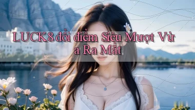 luck8 đổi điểm siêu mượt vừa ra mắt