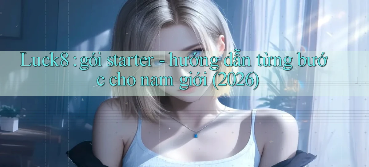 Luck8 gói starter   hướng dẫn từng bước cho nam giới (2026)