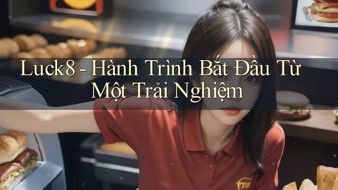 Luck8 - Hành Trình Bắt Đầu Từ Một Trải Nghiệm
