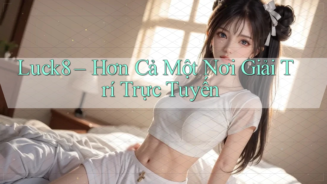 Luck8 – Hơn Cả Một Nơi Giải Trí Trực Tuyến