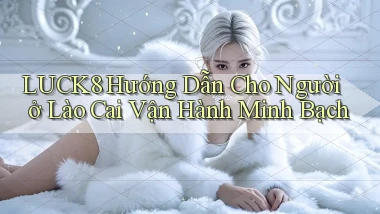 luck8 hướng dẫn cho người ở Lào Cai vận hành minh bạch