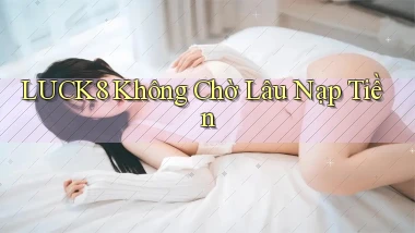luck8 không chờ lâu nạp tiền