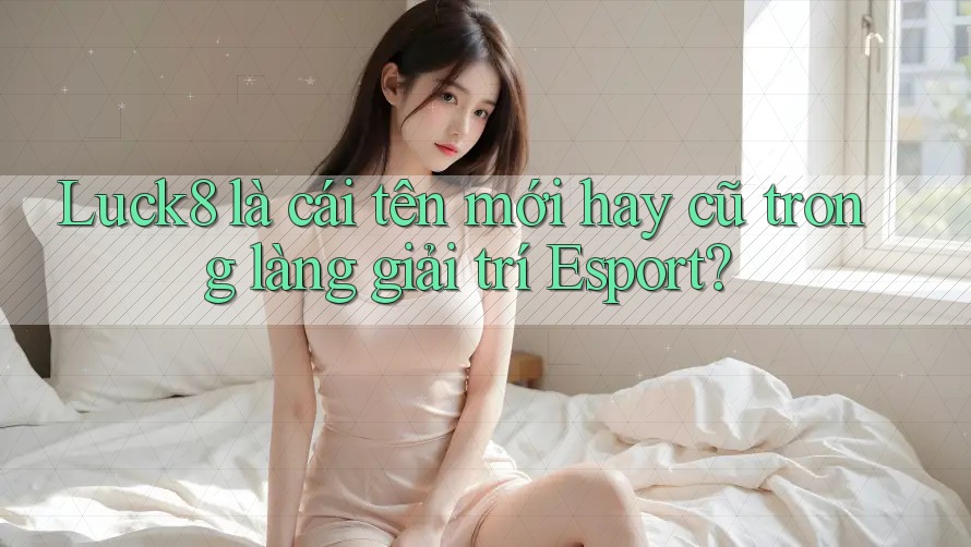 Luck8 là cái tên mới hay cũ trong làng giải trí Esport? Luck8 là cái tên mới hay cũ trong làng giải trí Esport?