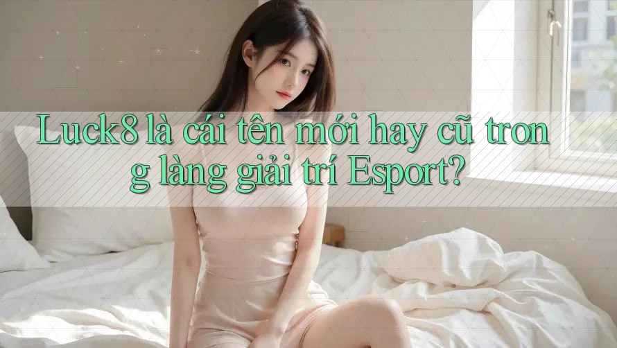 Luck8 là cái tên mới hay cũ trong làng giải trí Esport? Luck8 là cái tên mới hay cũ trong làng giải trí Esport?