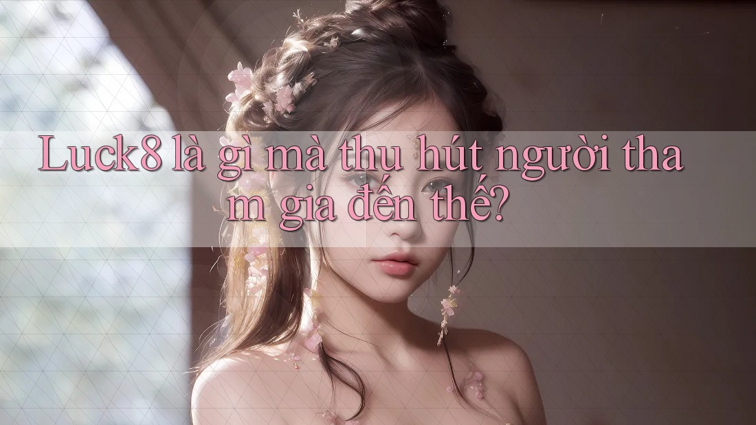 Luck8 là gì mà thu hút người tham gia đến thế?