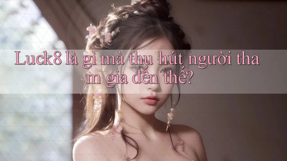 Luck8 là gì mà thu hút người tham gia đến thế? Luck8 là gì mà thu hút người tham gia đến thế?