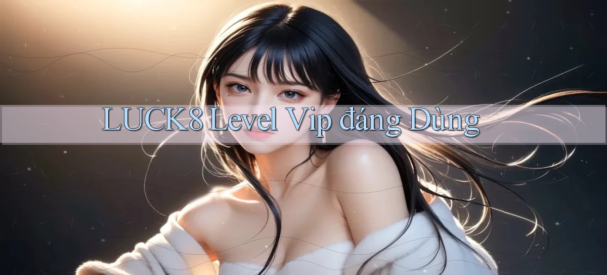 luck8 level vip đáng dùng