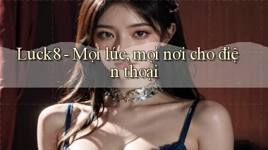 luck8 mọi lúc mọi nơi cho điện thoại
