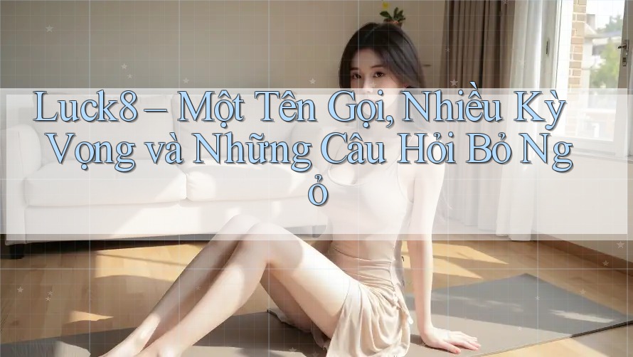 Luck8 – Một Tên Gọi, Nhiều Kỳ Vọng và Những Câu Hỏi Bỏ Ngỏ Luck8 – Một Tên Gọi, Nhiều Kỳ Vọng và Những Câu Hỏi Bỏ Ngỏ