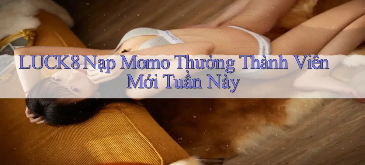 luck8 nạp momo thưởng thành viên mới tuần này