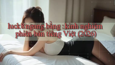 luck8 ngang bằng kinh nghiệm phiên bản tiếng Việt (2026)
