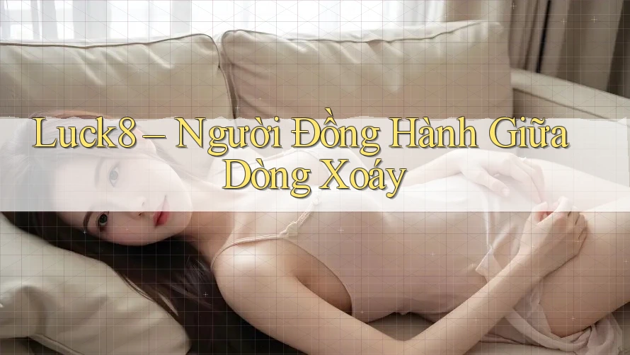 Luck8 – Người Đồng Hành Giữa Dòng Xoáy
