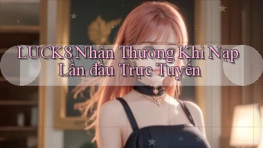 luck8  nhận thưởng khi nạp lần đầu trực tuyến