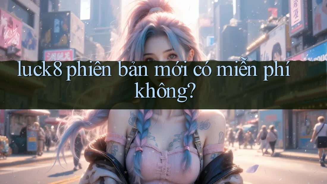 luck8 phiên bản mới có miễn phí không? luck8 phiên bản mới có miễn phí không?