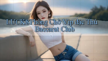 luck8  phòng chờ vip đặc thù baccarat club