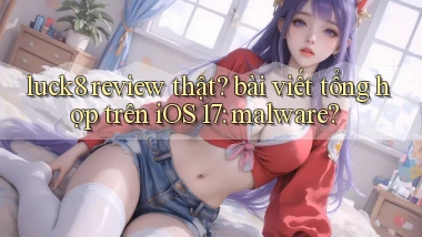 luck8 review thật bài viết tổng hợp trên iOS 17 malware