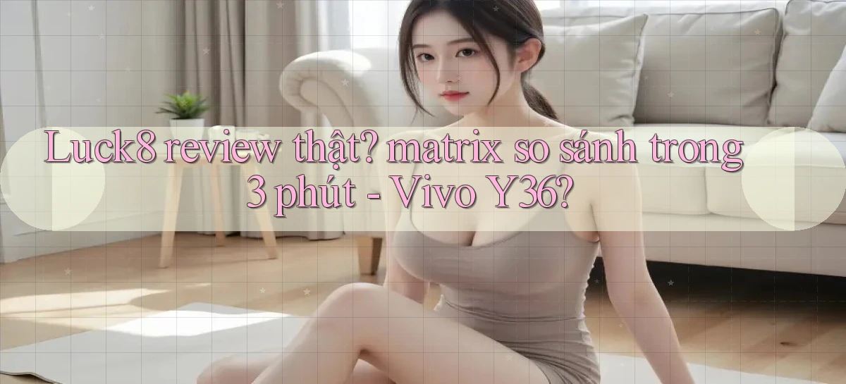 Luck8 review thật matrix so sánh trong 3 phút   Vivo Y36