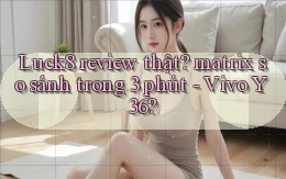 Luck8 review thật matrix so sánh trong 3 phút   Vivo Y36