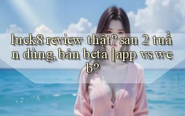 luck8 review thật sau 2 tuần dùng, bản beta app vs web