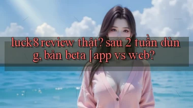 luck8 review thật sau 2 tuần dùng, bản beta app vs web