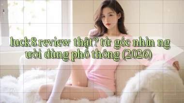 luck8 review thật từ góc nhìn người dùng phổ thông (2026)