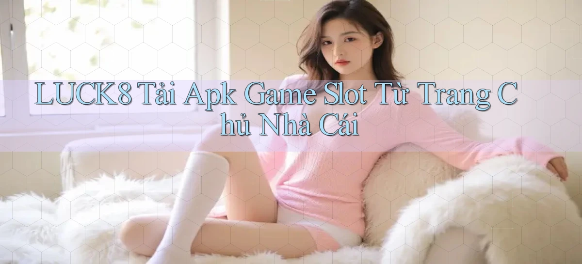 luck8  tải apk game slot từ trang chủ nhà cái