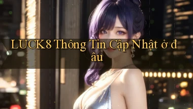 luck8 thông tin cập nhật ở đâu
