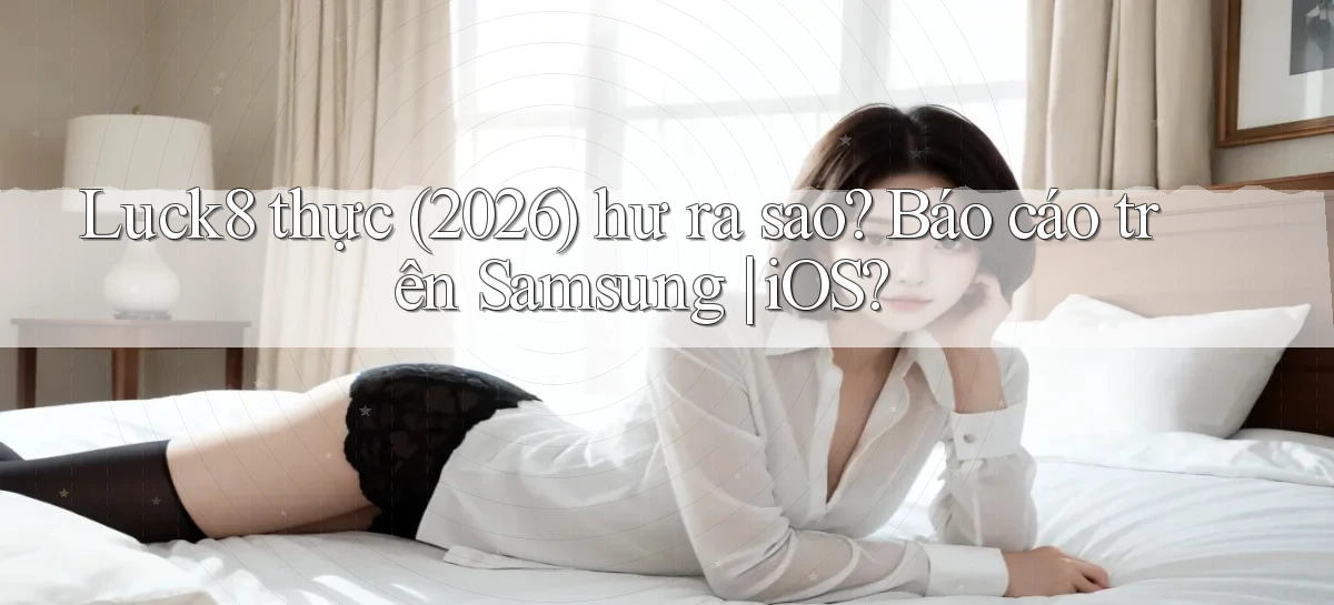 Luck8 thực (2026) hư ra sao báo cáo trên Samsung iOS