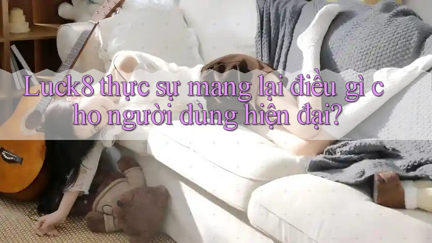 Luck8 thực sự mang lại điều gì cho người dùng hiện đại? Luck8 thực sự mang lại điều gì cho người dùng hiện đại?