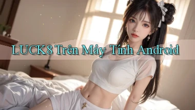 luck8 trên máy tính android