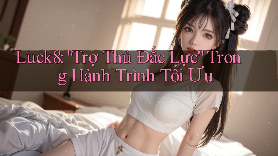 Luck8: “Trợ Thủ Đắc Lực” Trong Hành Trình Tối Ưu Luck8: “Trợ Thủ Đắc Lực” Trong Hành Trình Tối Ưu