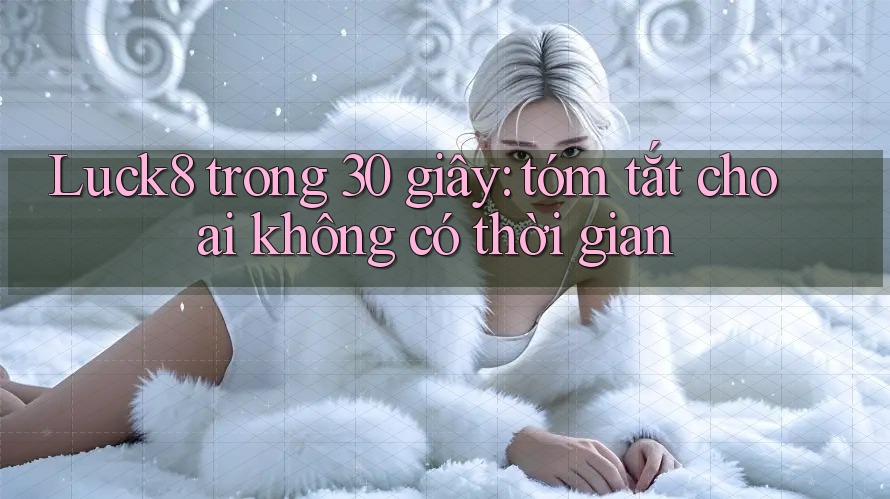 Luck8 trong 30 giây: tóm tắt cho ai không có thời gian Luck8 trong 30 giây: tóm tắt cho ai không có thời gian