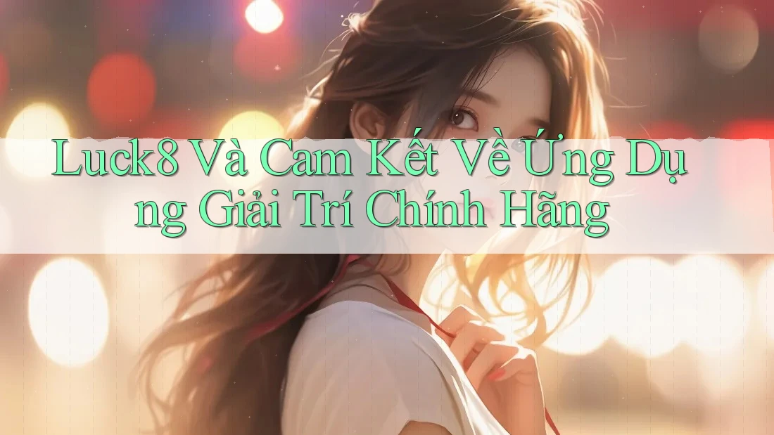 Luck8 Và Cam Kết Về Ứng Dụng Giải Trí Chính Hãng