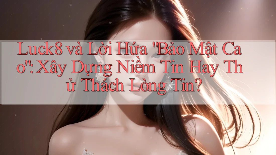 Luck8 và Lời Hứa “Bảo Mật Cao”: Xây Dựng Niềm Tin Hay Thử Thách Lòng Tin?