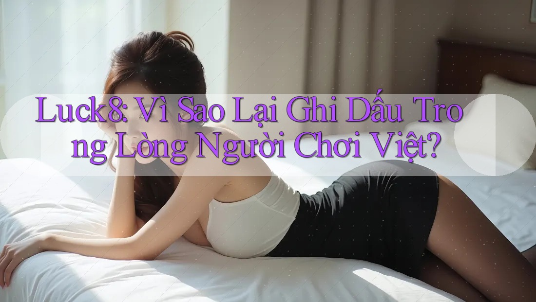 Luck8: Vì Sao Lại Ghi Dấu Trong Lòng Người Chơi Việt? Luck8: Vì Sao Lại Ghi Dấu Trong Lòng Người Chơi Việt?