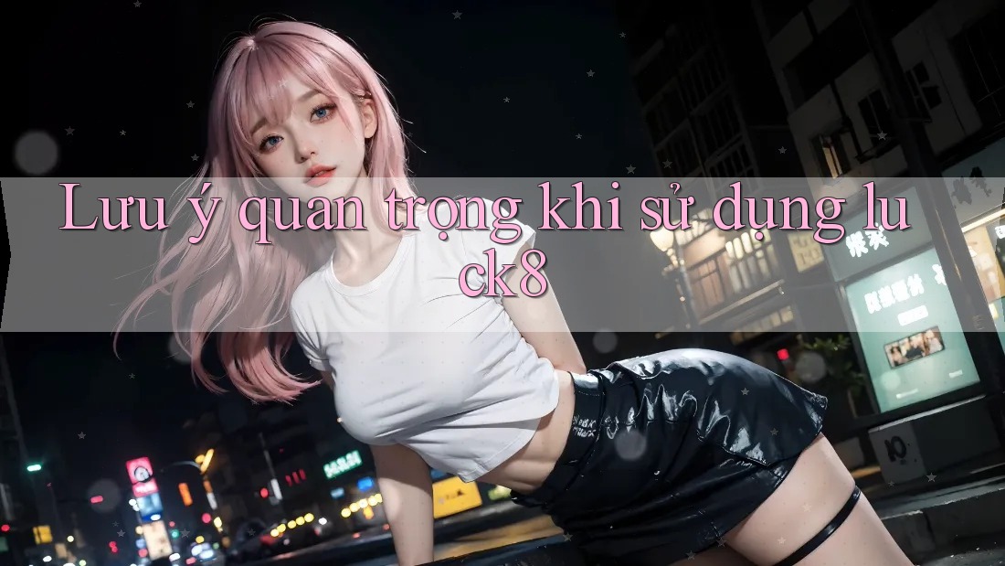 Lưu ý quan trọng khi sử dụng luck8 Lưu ý quan trọng khi sử dụng luck8