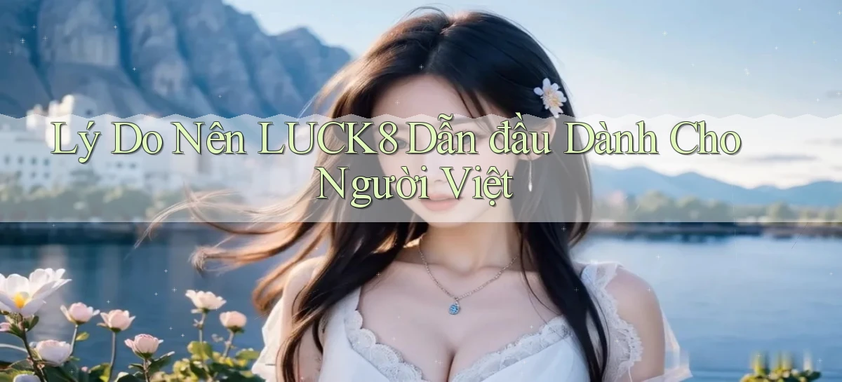 lý do nên luck8 dẫn đầu dành cho người việt