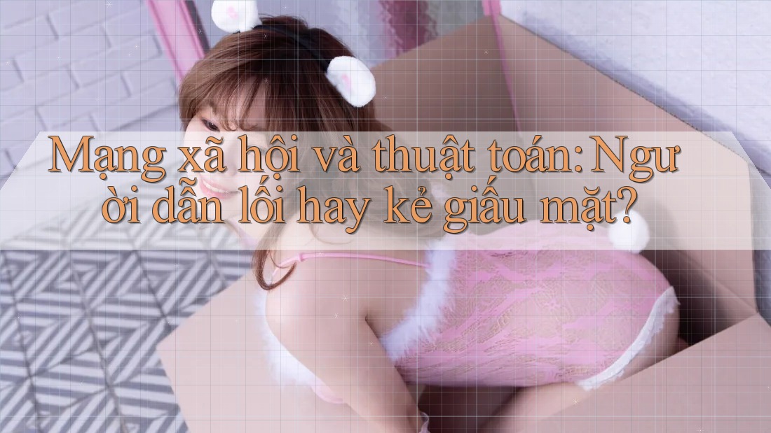 Mạng xã hội và thuật toán: Người dẫn lối hay kẻ giấu mặt? Mạng xã hội và thuật toán: Người dẫn lối hay kẻ giấu mặt?