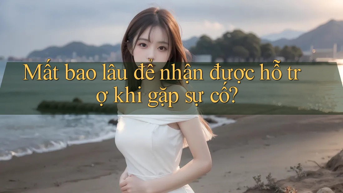 Mất bao lâu để nhận được hỗ trợ khi gặp sự cố? Mất bao lâu để nhận được hỗ trợ khi gặp sự cố?