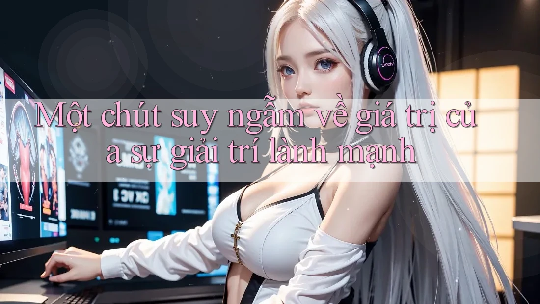Một chút suy ngẫm về giá trị của sự giải trí lành mạnh