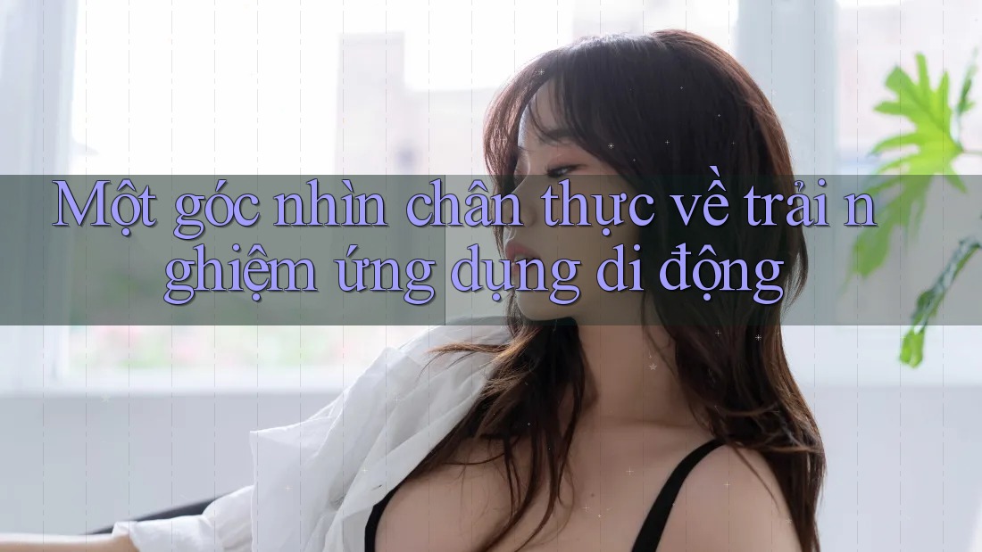Một góc nhìn chân thực về trải nghiệm ứng dụng di động Một góc nhìn chân thực về trải nghiệm ứng dụng di động